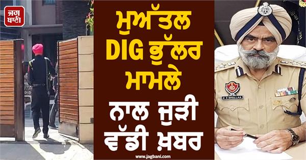 big news related to the suspended dig bhullar case