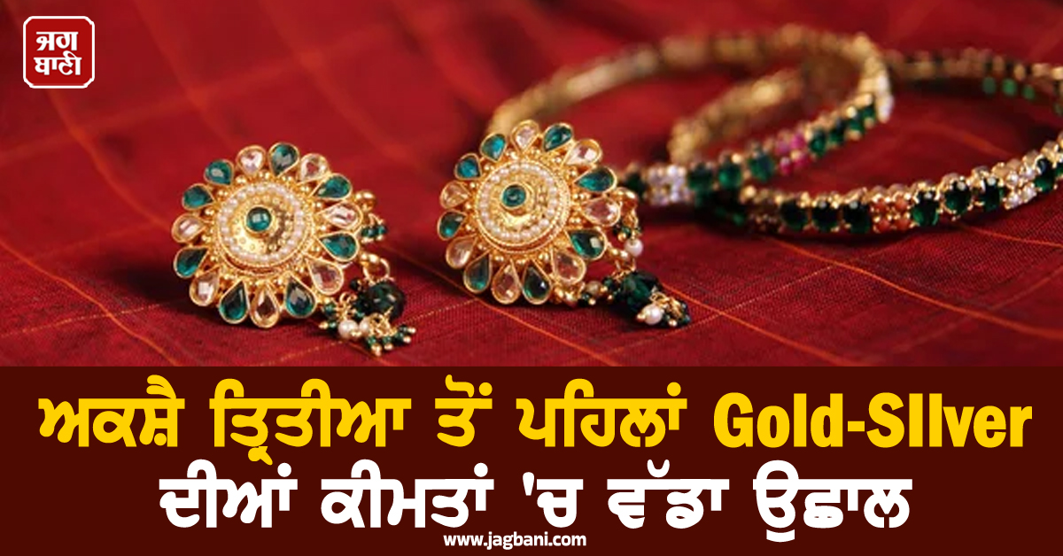 ਅਕਸ਼ੈ ਤ੍ਰਿਤੀਆ ਤੋਂ ਪਹਿਲਾਂ Gold-Silver ਦੀਆਂ ਕੀਮਤਾਂ ''ਚ ਵੱਡਾ ਉਛਾਲ, ਜਾਣੋ 24-22-18K ਸੋਨੇ ਦੇ ਤਾਜ਼ਾ ਰੇਟ