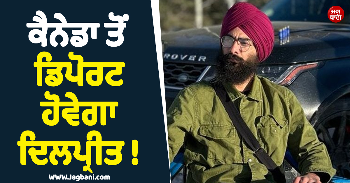 ਕੈਨੇਡਾ ਤੋਂ ਡਿਪੋਰਟ ਹੋਵੇਗਾ ਦਿਲਪ੍ਰੀਤ ! ਅਦਾਲਤ ''ਚ ਕਬੂਲਿਆ ਆਪਣਾ ਗੁਨਾਹ