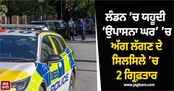 2 arrested in connection with fire at jewish   house of worship   in london