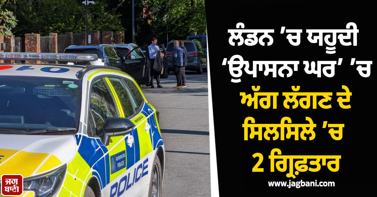 ਲੰਡਨ ’ਚ ਯਹੂਦੀ ‘ਉਪਾਸਨਾ ਘਰ’ ’ਚ ਅੱਗ ਲੱਗਣ ਦੇ ਸਿਲਸਿਲੇ ’ਚ 2 ਗ੍ਰਿਫ਼ਤਾਰ