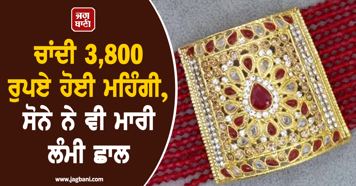 ਚਾਂਦੀ 3,800 ਰੁਪਏ ਹੋਈ ਮਹਿੰਗੀ, ਸੋਨੇ ਨੇ ਵੀ ਮਾਰੀ ਲੰਮੀ ਛਾਲ, ਮਾਹਰਾਂ ਨੇ ਦੱਸਿਆ ਵਾਧੇ ਦਾ ਕਾਰਨ