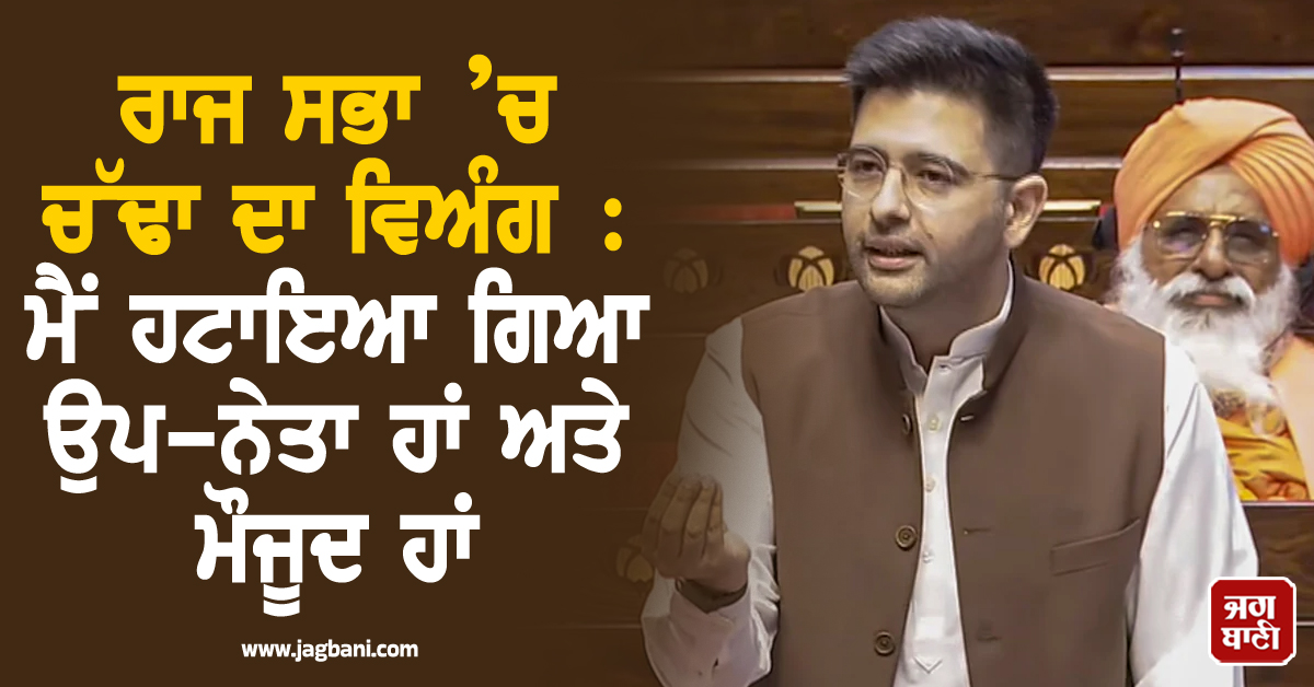 ਰਾਜ ਸਭਾ ’ਚ ਚੱਢਾ ਦਾ ਵਿਅੰਗ : ਮੈਂ ਹਟਾਇਆ ਗਿਆ ਉਪ-ਨੇਤਾ ਹਾਂ ਅਤੇ ਮੌਜੂਦ ਹਾਂ