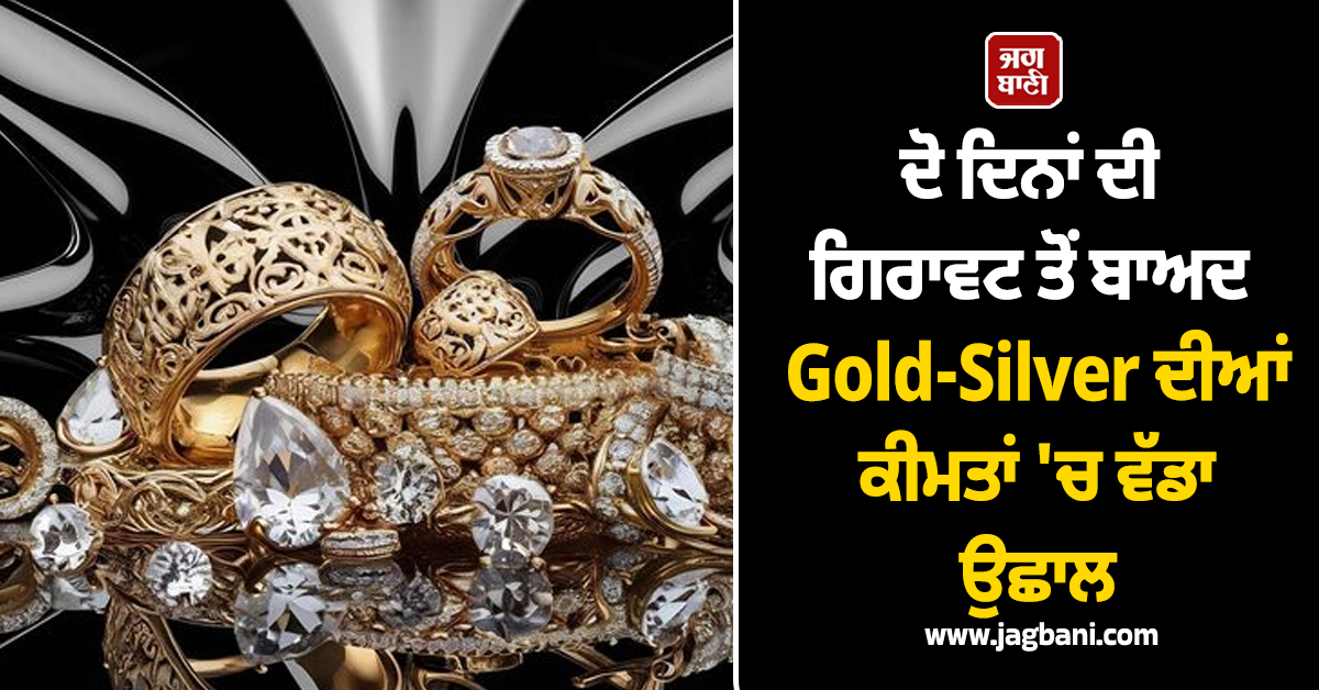ਦੋ ਦਿਨਾਂ ਦੀ ਗਿਰਾਵਟ ਤੋਂ ਬਾਅਦ Gold-Silver ਦੀਆਂ ਕੀਮਤਾਂ ''ਚ ਵੱਡਾ ਉਛਾਲ, ਜਾਣੋ ਤਾਜ਼ਾ ਭਾਅ