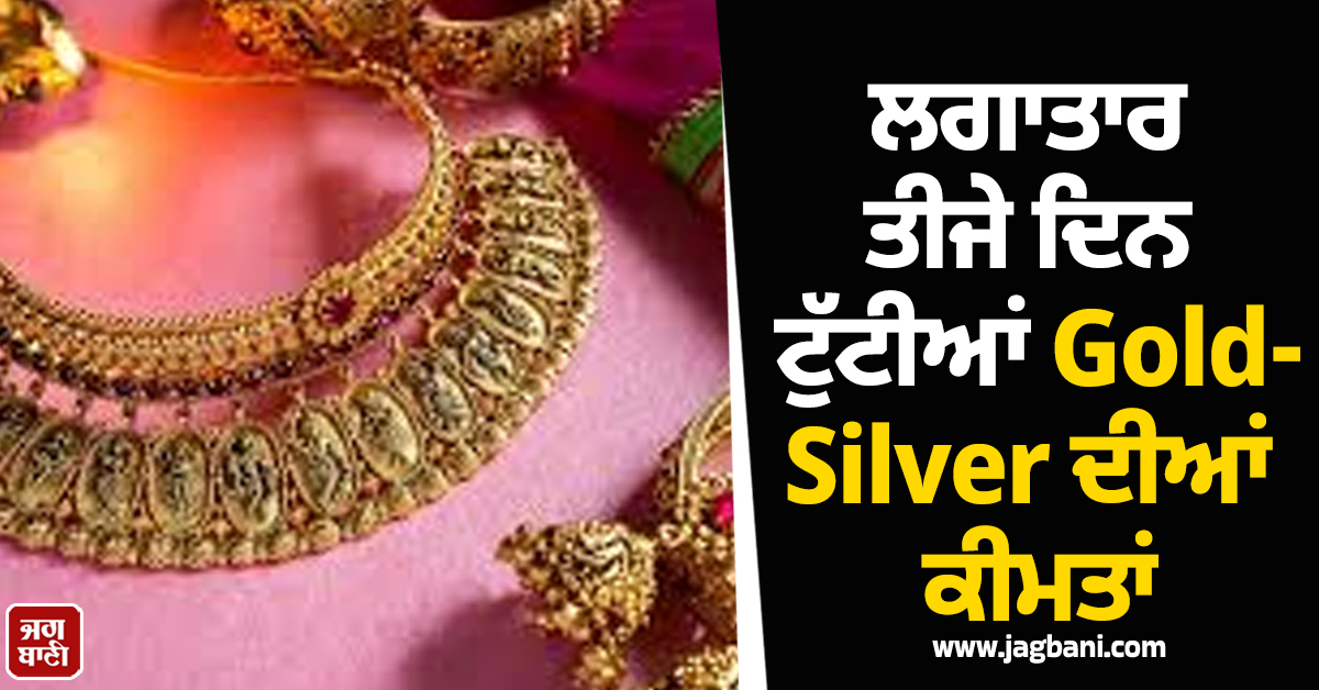 ਲਗਾਤਾਰ ਤੀਜੇ ਦਿਨ ਟੁੱਟੀਆਂ Gold-Silver ਦੀਆਂ ਕੀਮਤਾਂ, ਜਾਣੋ ਅੱਜ 24K/22K/18K ਦੇ ਭਾਅ