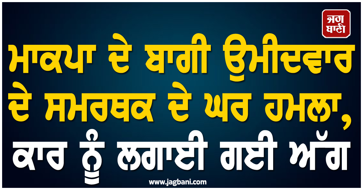 ਮਾਕਪਾ ਦੇ ਬਾਗੀ ਉਮੀਦਵਾਰ ਦੇ ਸਮਰਥਕ ਦੇ ਘਰ ਹਮਲਾ, ਕਾਰ ਨੂੰ ਲਗਾਈ ਗਈ ਅੱਗ