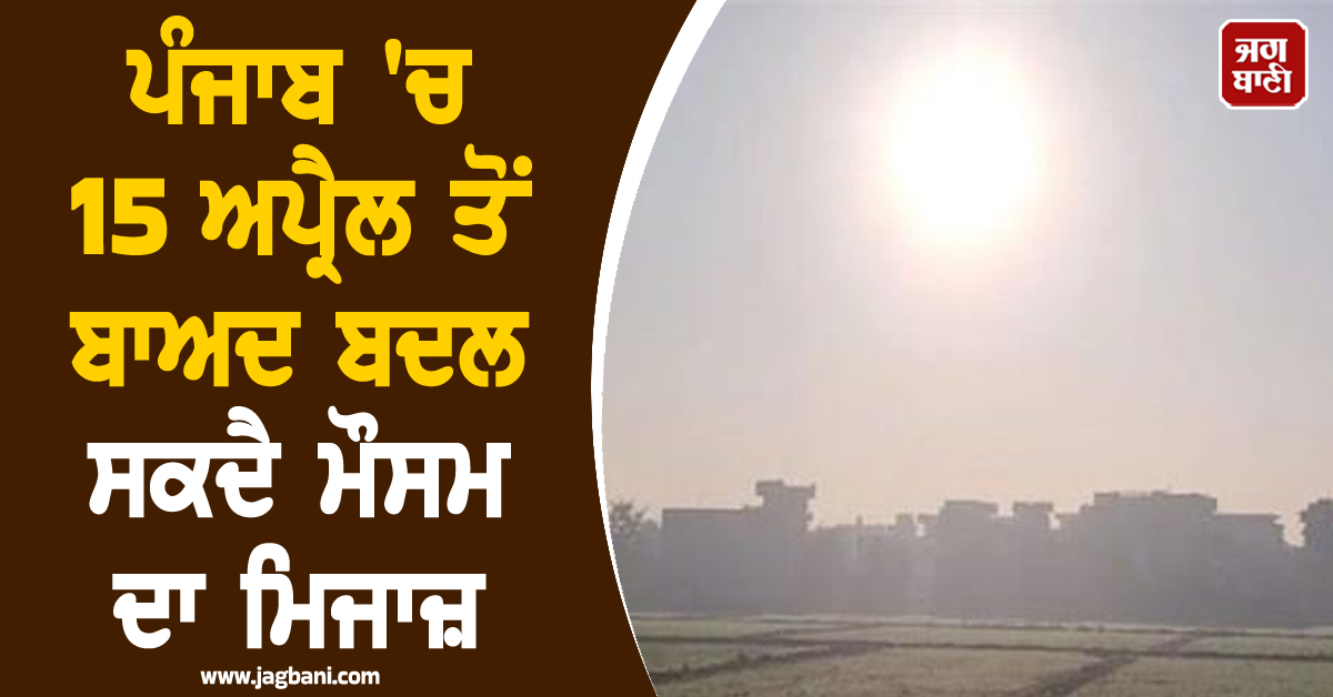 ਪੰਜਾਬ 'ਚ  15 ਅਪ੍ਰੈਲ ਤੋਂ ਬਾਅਦ ਬਦਲ ਸਕਦੈ ਮੌਸਮ ਦਾ ਮਿਜਾਜ਼, ਵਿਭਾਗ ਨੇ ਦਿੱਤੀ ਅਹਿਮ ਜਾਣਕਾਰੀ