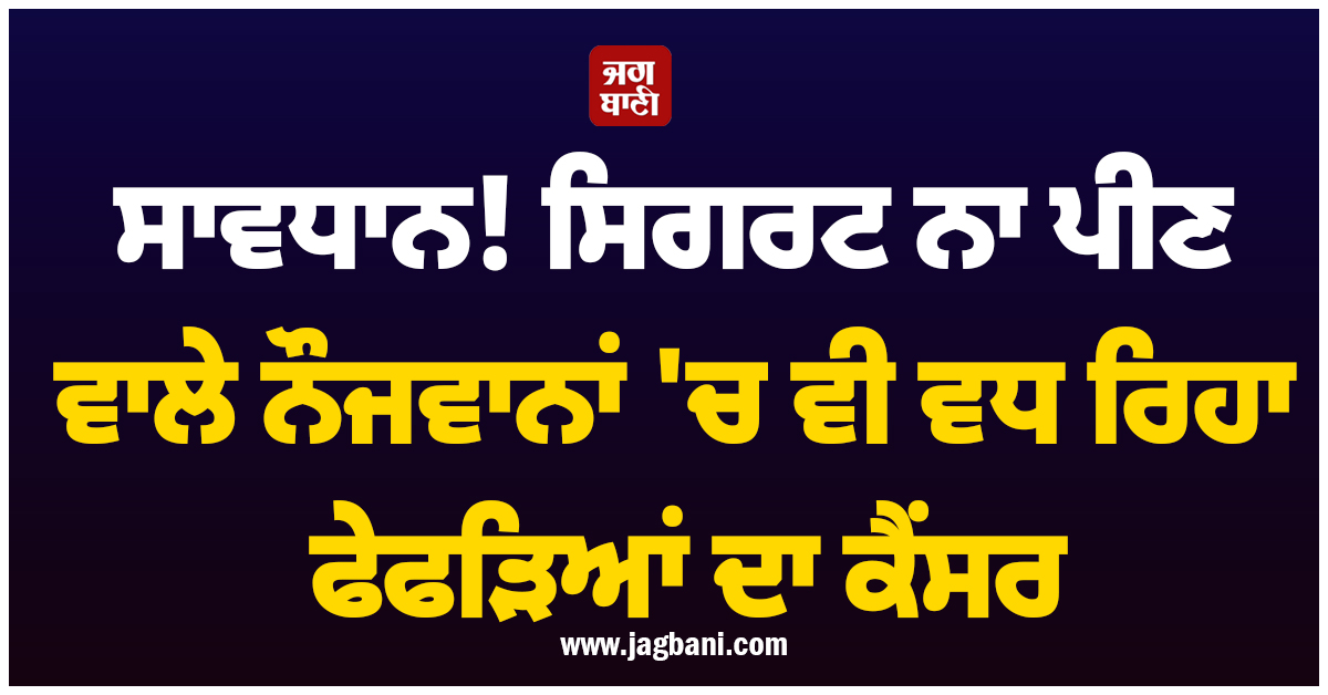 ਸਾਵਧਾਨ! ਸਿਗਰਟ ਨਾ ਪੀਣ ਵਾਲੇ ਨੌਜਵਾਨਾਂ 'ਚ ਵੀ ਵਧ ਰਿਹਾ ਫੇਫੜਿਆਂ ਦਾ ਕੈਂਸਰ, ਹੈਰਾਨੀਜਨਕ ਸੱਚਾਈ ਆਈ ਸਾਹਮਣੇ
