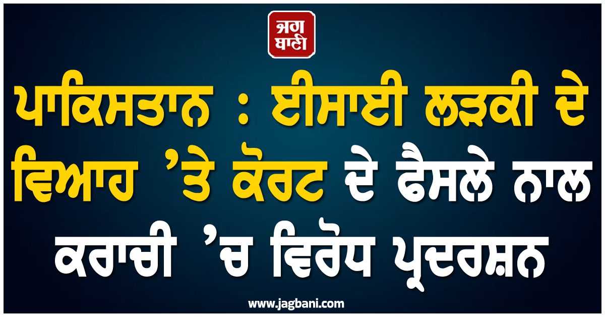 ਪਾਕਿਸਤਾਨ : ਈਸਾਈ ਲੜਕੀ ਦੇ ਵਿਆਹ ’ਤੇ ਕੋਰਟ ਦੇ ਫੈਸਲੇ ਨਾਲ ਕਰਾਚੀ ’ਚ ਵਿਰੋਧ ਪ੍ਰਦਰਸ਼ਨ