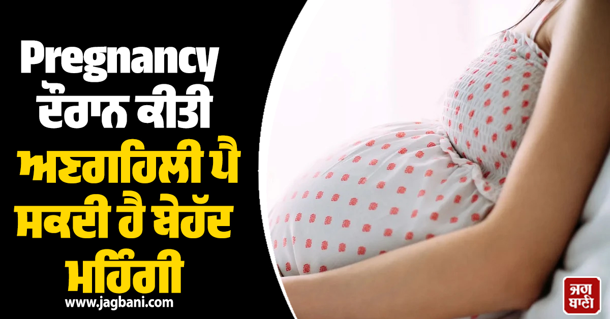 ਸਾਵਧਾਨ! Pregnancy ਦੌਰਾਨ ਕੀਤੀ ਇਕ ਛੋਟੀ ਜਿਹੀ ਅਣਗਹਿਲੀ ਪੈ ਸਕਦੀ ਹੈ ਬੇਹੱਦ ਮਹਿੰਗੀ, ਪੜ੍ਹੋ ਪੂਰੀ ਖਬਰ