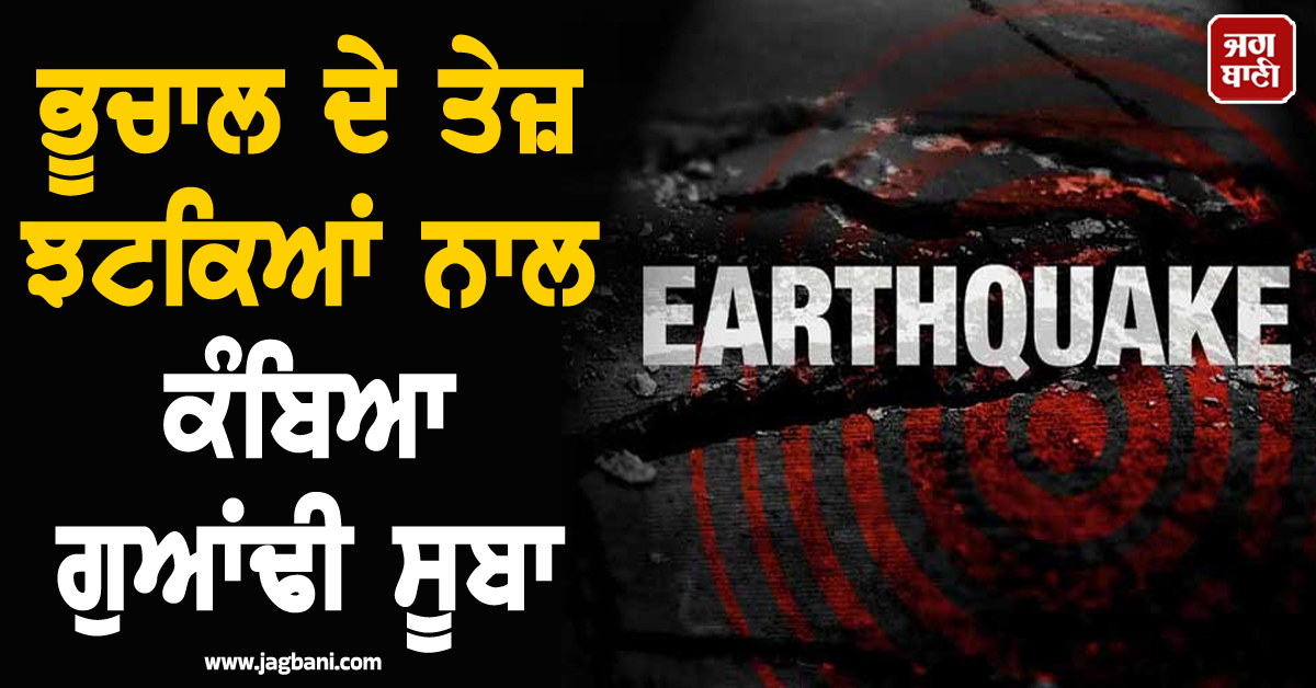 ਭੂਚਾਲ ਦੇ ਤੇਜ਼ ਝਟਕਿਆਂ ਨਾਲ ਕੰਬਿਆ ਗੁਆਂਢੀ ਸੂਬਾ, ਦਹਿਸ਼ਤ ਕਾਰਨ ਘਰਾਂ 'ਚੋਂ ਬਾਹਰ ਭੱਜੇ ਲੋਕ