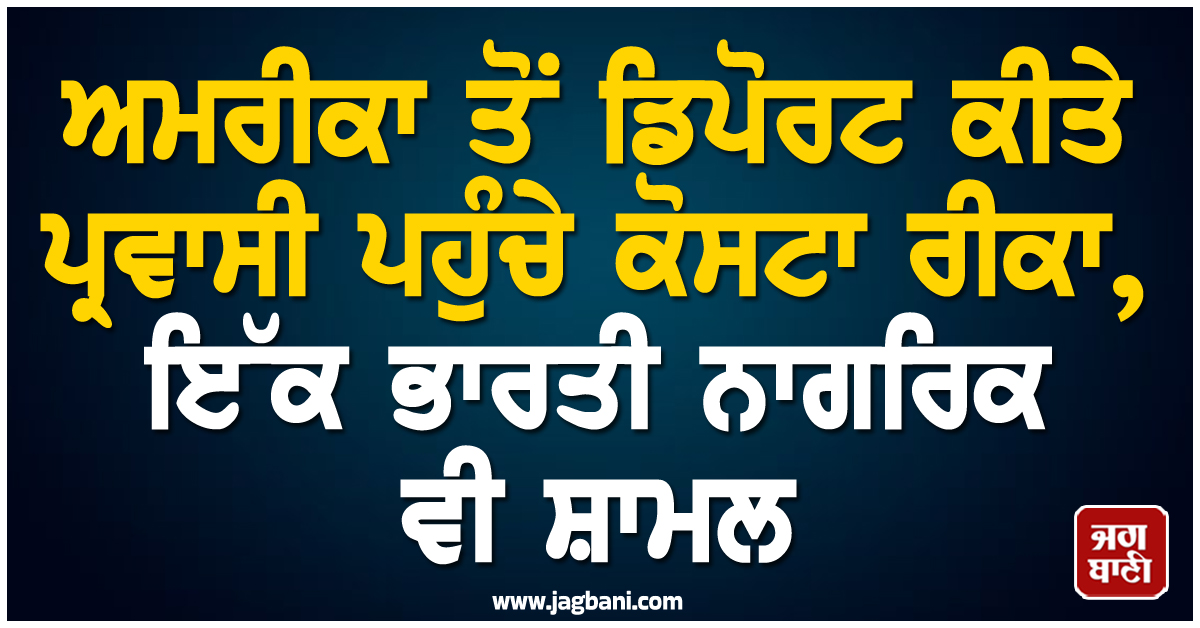 ਅਮਰੀਕਾ ਤੋਂ ਡਿਪੋਰਟ ਕੀਤੇ ਪ੍ਰਵਾਸੀ ਪਹੁੰਚੇ ਕੋਸਟਾ ਰੀਕਾ, ਇੱਕ ਭਾਰਤੀ ਨਾਗਰਿਕ ਵੀ ਸ਼ਾਮਲ