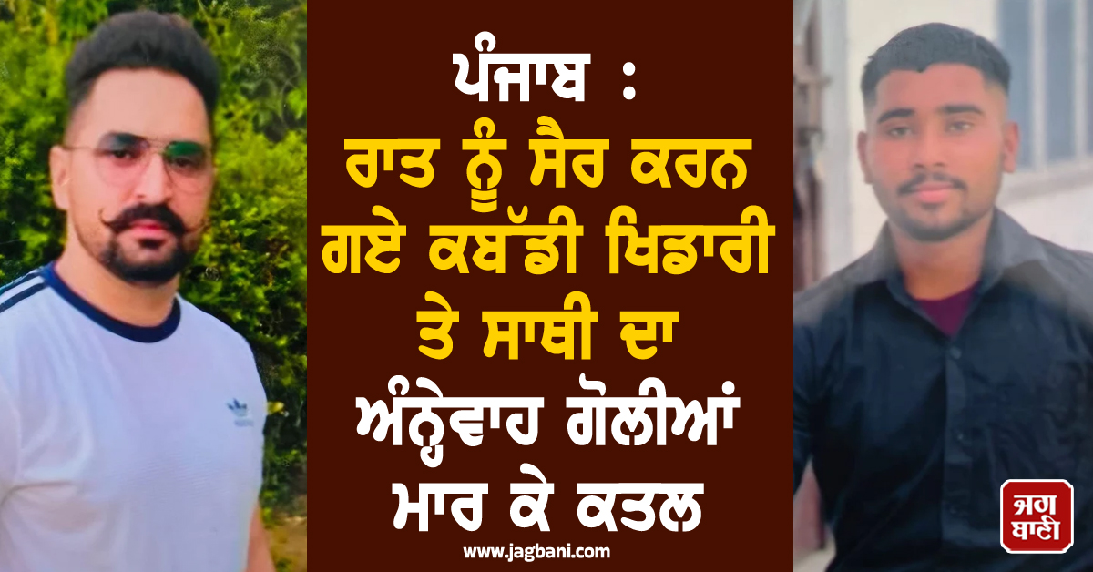 ਪੰਜਾਬ : ਰਾਤ ਨੂੰ ਸੈਰ ਕਰਨ ਗਏ ਕਬੱਡੀ ਖਿਡਾਰੀ ਤੇ ਸਾਥੀ ਦਾ ਅੰਨ੍ਹੇਵਾਹ ਗੋਲੀਆਂ ਮਾਰ ਕੇ ਕਤਲ
