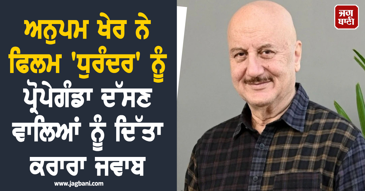 ਅਨੁਪਮ ਖੇਰ ਨੇ ਫਿਲਮ 'ਧੁਰੰਦਰ' ਨੂੰ ਪ੍ਰੋਪੇਗੰਡਾ ਦੱਸਣ ਵਾਲਿਆਂ ਨੂੰ ਦਿੱਤਾ ਕਰਾਰਾ ਜਵਾਬ, ਕਿਹਾ— 'RIP'