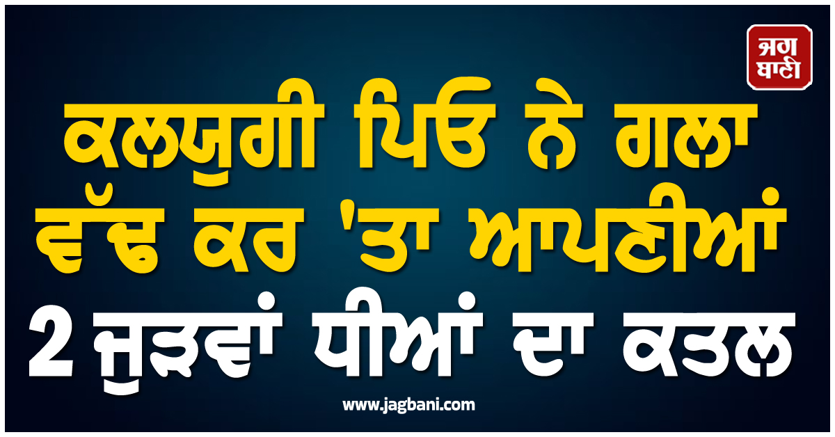 Double Murder: ਕਲਯੁਗੀ ਪਿਓ ਨੇ ਗਲਾ ਵੱਢ ਕਰ ''ਤਾ ਆਪਣੀਆਂ 2 ਜੁੜਵਾਂ ਧੀਆਂ ਦਾ ਕਤਲ