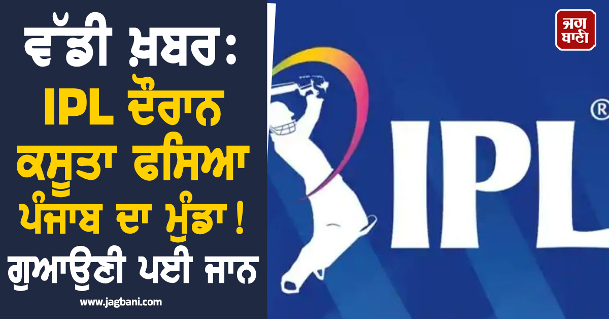 ਵੱਡੀ ਖ਼ਬਰ: IPL ਦੌਰਾਨ ਕਸੂਤਾ ਫਸਿਆ ਪੰਜਾਬ ਦਾ ਮੁੰਡਾ! ਗੁਆਉਣੀ ਪਈ ਜਾਨ