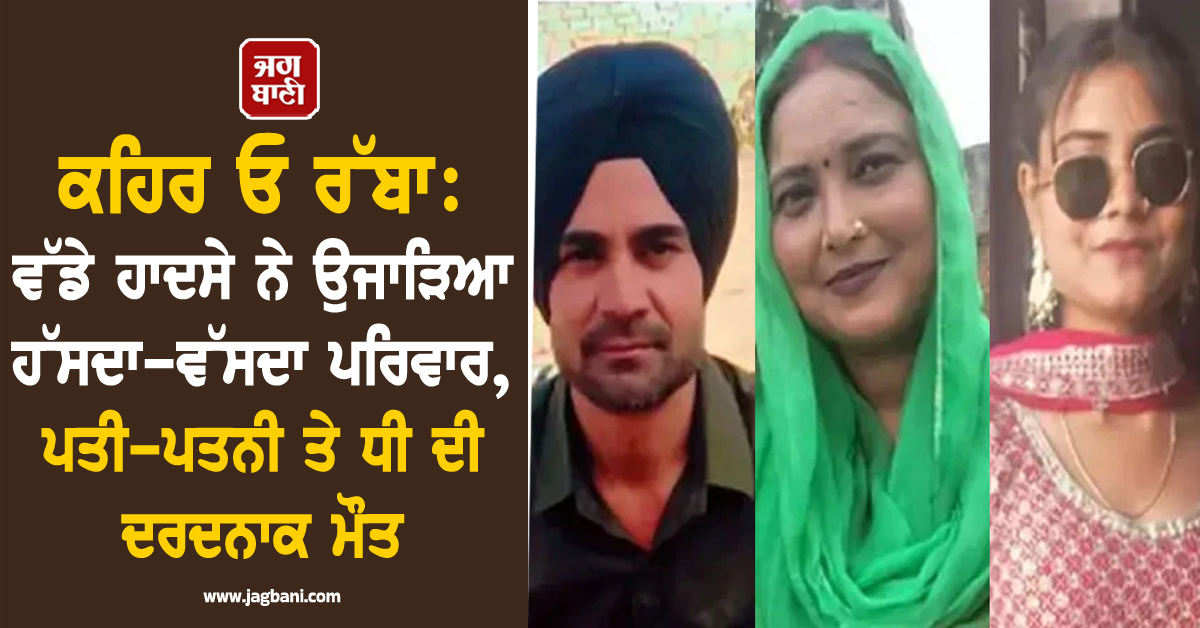 ਕਹਿਰ ਓ ਰੱਬਾ: ਵੱਡੇ ਹਾਦਸੇ ਨੇ ਉਜਾੜਿਆ ਹੱਸਦਾ-ਵੱਸਦਾ ਪਰਿਵਾਰ, ਪਤੀ-ਪਤਨੀ ਤੇ ਧੀ ਦੀ ਦਰਦਨਾਕ ਮੌਤ