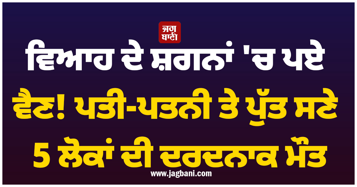 ਵਿਆਹ ਦੇ ਸ਼ਗਨਾਂ 'ਚ ਪਏ ਵੈਣ! ਭਿਆਨਕ ਹਾਦਸੇ 'ਚ ਪਤੀ-ਪਤਨੀ ਤੇ ਪੁੱਤ ਸਣੇ 5 ਲੋਕਾਂ ਦੀ ਦਰਦਨਾਕ ਮੌਤ