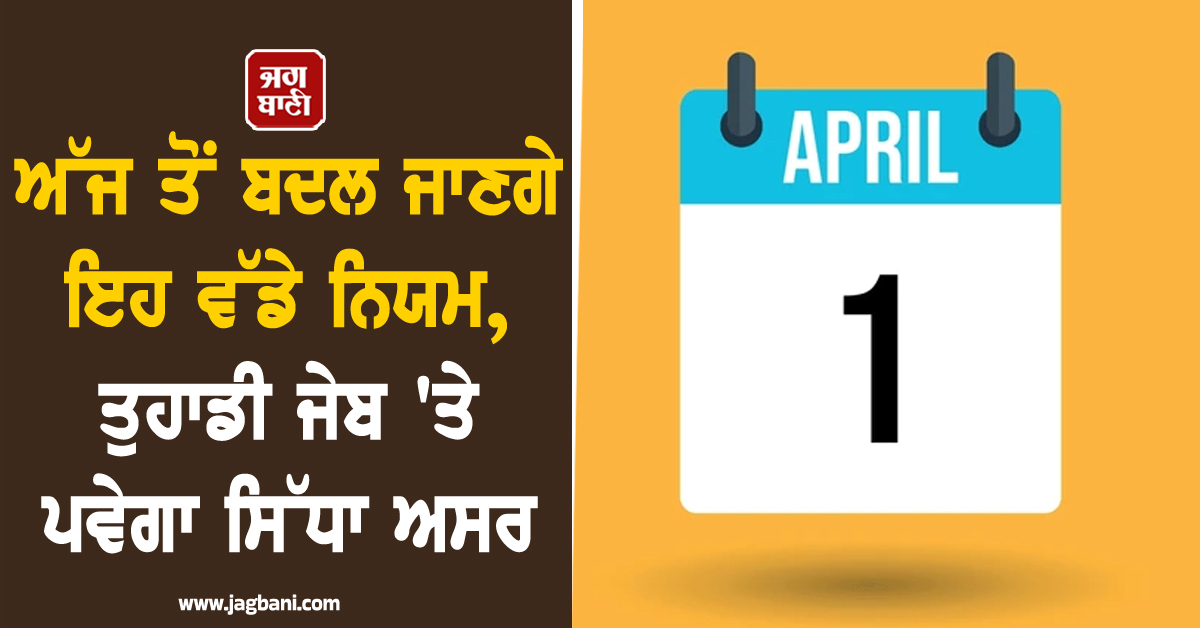 ਅੱਜ 1 April ਤੋਂ ਬਦਲ ਜਾਣਗੇ ਇਹ ਵੱਡੇ ਨਿਯਮ, ਤੁਹਾਡੀ ਜੇਬ 'ਤੇ ਪਵੇਗਾ ਸਿੱਧਾ ਅਸਰ