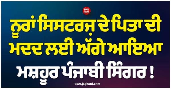 famous punjabi singer comes forward to help nooran sisters   father 