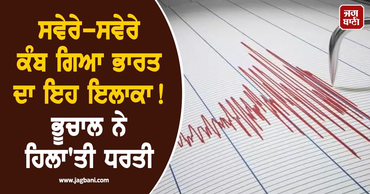 ਸਵੇਰੇ-ਸਵੇਰੇ ਕੰਬ ਗਿਆ ਭਾਰਤ ਦਾ ਇਹ ਇਲਾਕਾ ! ਭੂਚਾਲ ਨੇ ਹਿਲਾ''ਤੀ ਧਰਤੀ, ਘਰਾਂ ''ਚੋਂ ਬਾਹਰ ਨੂੰ ਭੱਜੇ ਲੋਕ