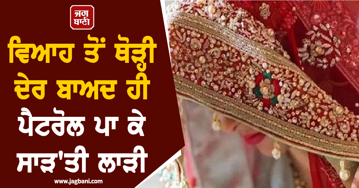 ਕਹਿਰ ਓ ਰੱਬਾ! ਵਿਆਹ ਤੋਂ ਥੋੜ੍ਹੀ ਦੇਰ ਬਾਅਦ ਹੀ ਪੈਟਰੋਲ ਪਾ ਕੇ ਸਾੜ'ਤੀ ਲਾੜੀ, ਪੰਜਾਬ 'ਚ ਰੂਹ ਕੰਬਾਊ ਵਾਰਦਾਤ