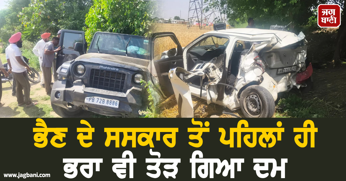 ਹਾਏ ਓ ਰੱਬਾ, ਇੰਨਾ ਕਹਿਰ! ਭੈਣ ਦੇ ਸਸਕਾਰ ਤੋਂ ਪਹਿਲਾਂ ਹੀ ਭਰਾ ਵੀ ਤੋੜ ਗਿਆ ਦਮ