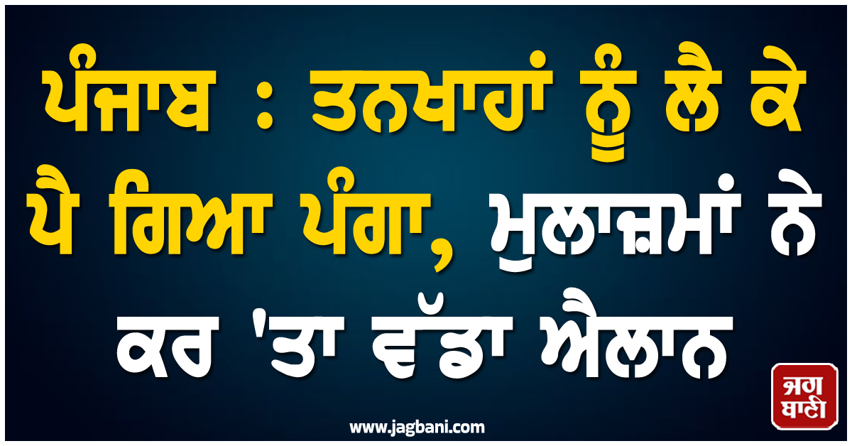ਪੰਜਾਬ : ਤਨਖਾਹਾਂ ਨੂੰ ਲੈ ਕੇ ਪੈ ਗਿਆ ਪੰਗਾ, ਮੁਲਾਜ਼ਮਾਂ ਨੇ ਕਰ ''ਤਾ ਵੱਡਾ ਐਲਾਨ
