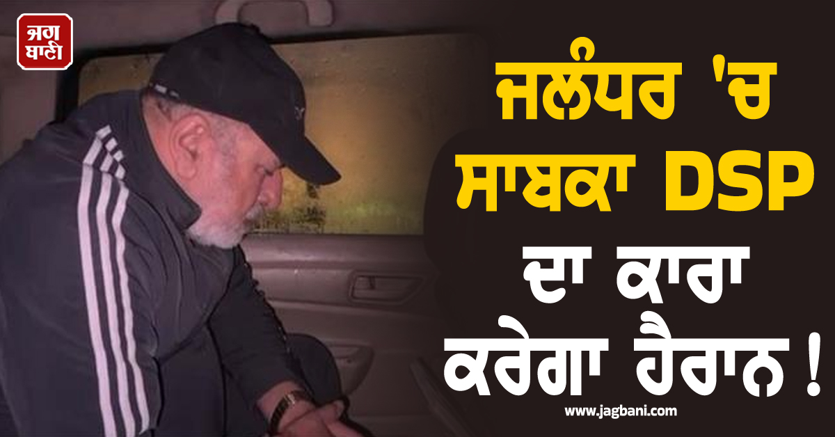 ਜਲੰਧਰ 'ਚ ਸਾਬਕਾ DSP ਦਾ ਕਾਰਾ ਕਰੇਗਾ ਹੈਰਾਨ! ਨਸ਼ੇ 'ਚ ਟੱਲੀ ਹੋ ਕੇ ਰਾਤ ਵੇਲੇ ਕੀਤਾ...