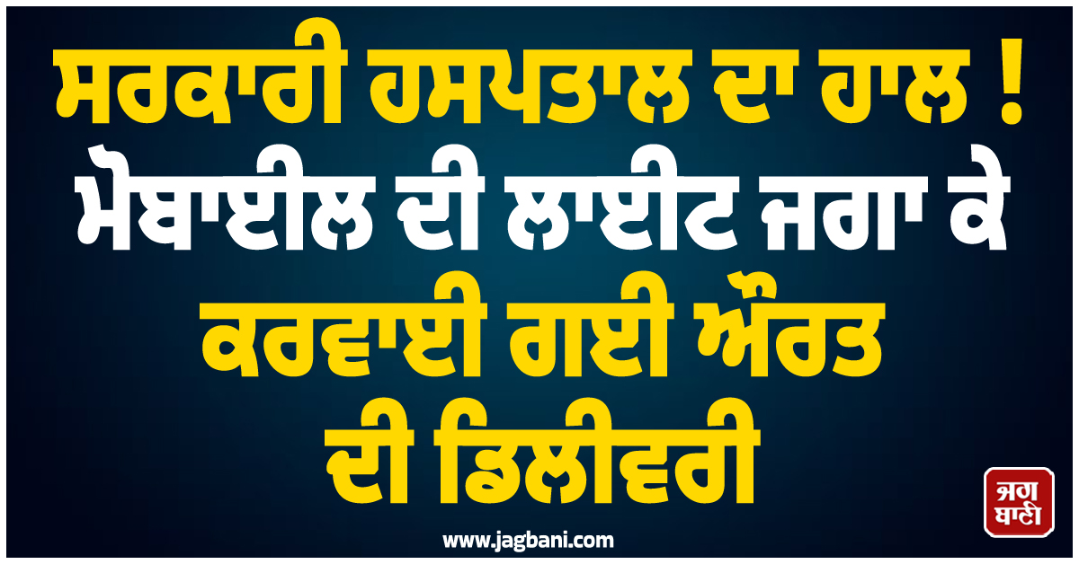 ਸਰਕਾਰੀ ਹਸਪਤਾਲ ਦਾ ਹਾਲ ! ਮੋਬਾਈਲ ਦੀ ਲਾਈਟ ਜਗਾ ਕੇ ਕਰਵਾਈ ਗਈ ਔਰਤ ਦੀ ਡਿਲੀਵਰੀ
