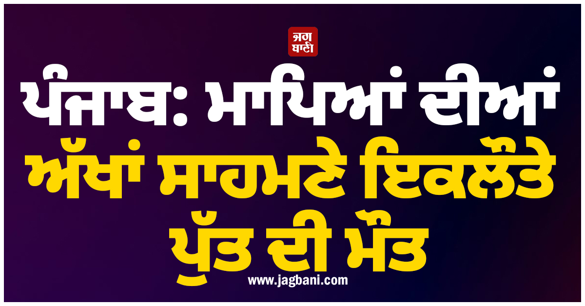 ਪੰਜਾਬ: ਮਾਪਿਆਂ ਦੀਆਂ ਅੱਖਾਂ ਸਾਹਮਣੇ ਇਕਲੌਤੇ ਪੁੱਤ ਦੀ ਮੌਤ