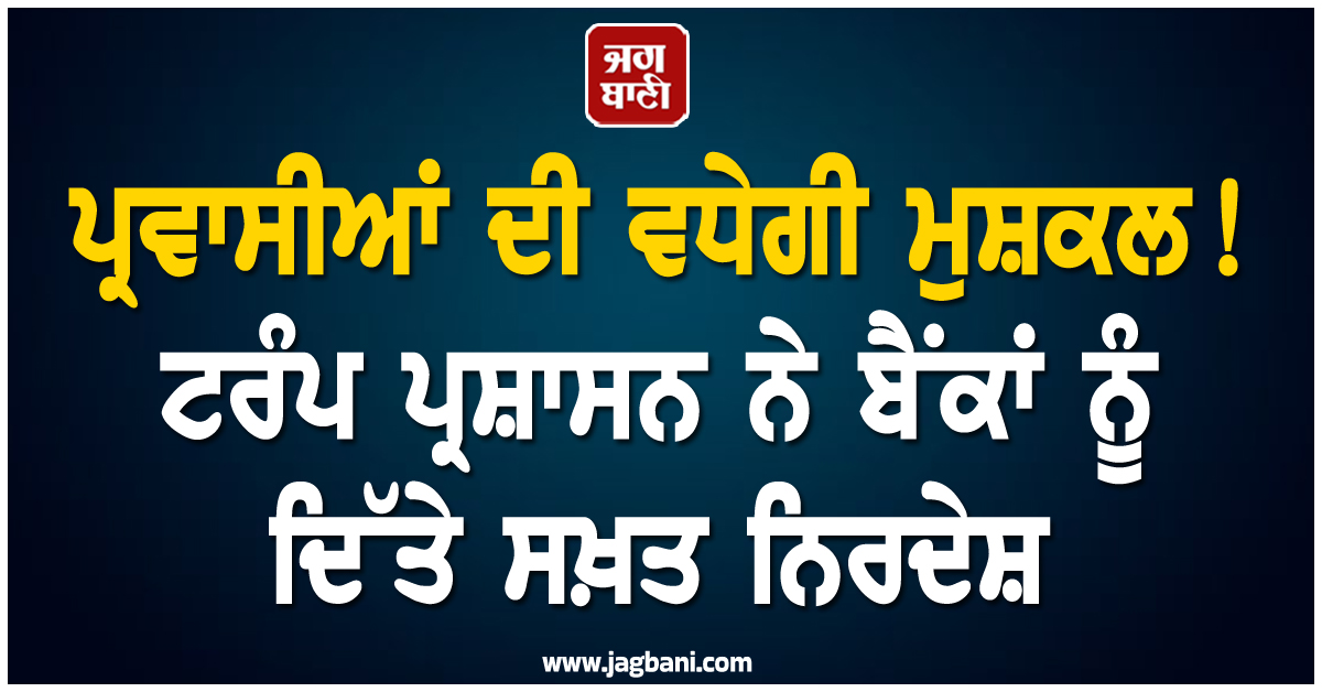 ਪ੍ਰਵਾਸੀਆਂ ਦੀ ਵਧੇਗੀ ਮੁਸ਼ਕਲ! ਟਰੰਪ ਪ੍ਰਸ਼ਾਸਨ ਨੇ ਬੈਂਕਾਂ ਨੂੰ ਦਿੱਤੇ ਸਖ਼ਤ ਨਿਰਦੇਸ਼