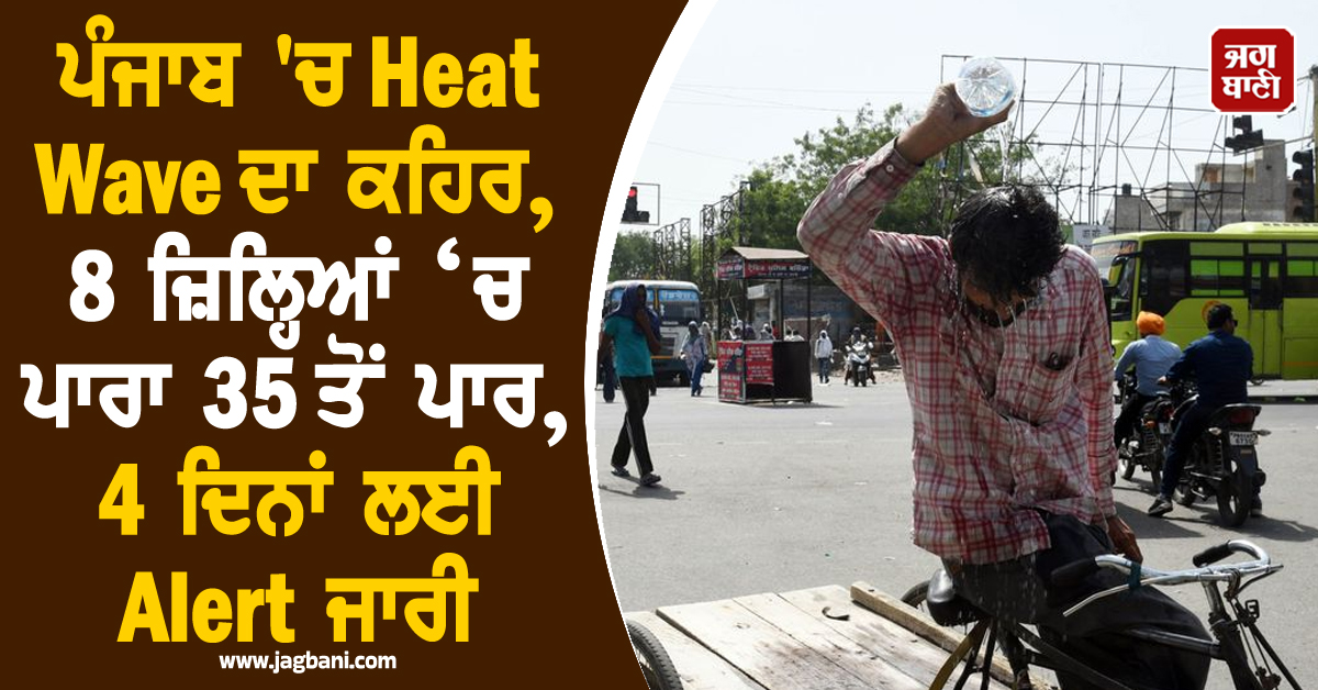 ਪੰਜਾਬ 'ਚ Heat Wave ਦਾ ਕਹਿਰ, 8 ਜ਼ਿਲ੍ਹਿਆਂ ‘ਚ ਪਾਰਾ 35 ਤੋਂ ਪਾਰ, 4 ਦਿਨਾਂ ਲਈ Alert ਜਾਰੀ