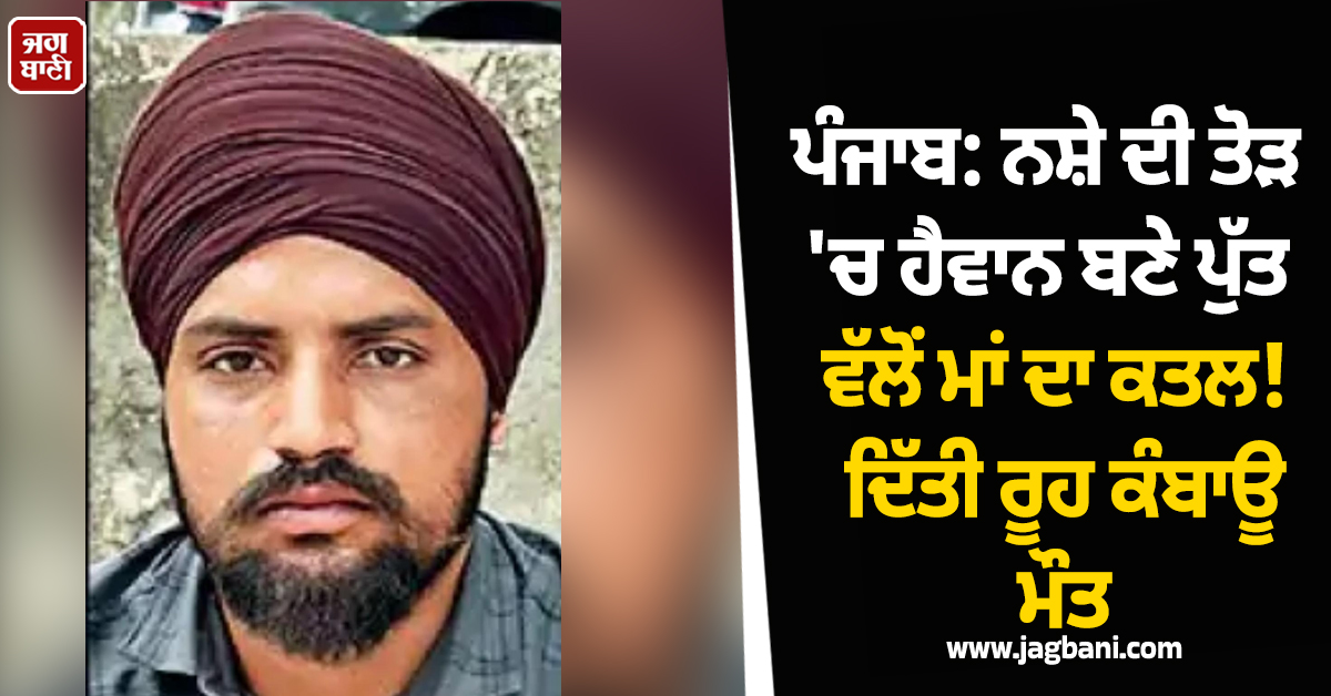 ਪੰਜਾਬ: ਨਸ਼ੇ ਦੀ ਤੋੜ ''ਚ ਹੈਵਾਨ ਬਣੇ ਪੁੱਤ ਵੱਲੋਂ ਮਾਂ ਦਾ ਕਤਲ! ਛਾਤੀ ''ਚ ਲੱਤਾਂ ਮਾਰ-ਮਾਰ ਪਾੜ''ਤਾ ਕਾਲਜਾ