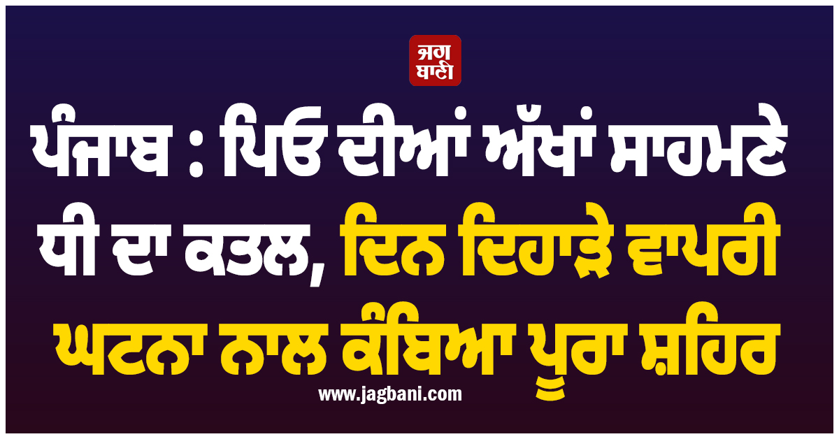 ਪੰਜਾਬ : ਪਿਓ ਦੀਆਂ ਅੱਖਾਂ ਸਾਹਮਣੇ ਧੀ ਦਾ ਕਤਲ, ਦਿਨ ਦਿਹਾੜੇ ਵਾਪਰੀ ਘਟਨਾ ਨਾਲ ਕੰਬਿਆ ਪੂਰਾ ਸ਼ਹਿਰ