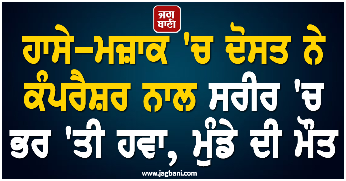 ਹਾਸੇ-ਮਜ਼ਾਕ ''ਚ ਦੋਸਤ ਨੇ ਕੰਪਰੈਸ਼ਰ ਨਾਲ ਸਰੀਰ ''ਚ ਭਰ ''ਤੀ ਹਵਾ, ਮੁੰਡੇ ਦੀ ਦਰਦਨਾਕ ਮੌਤ