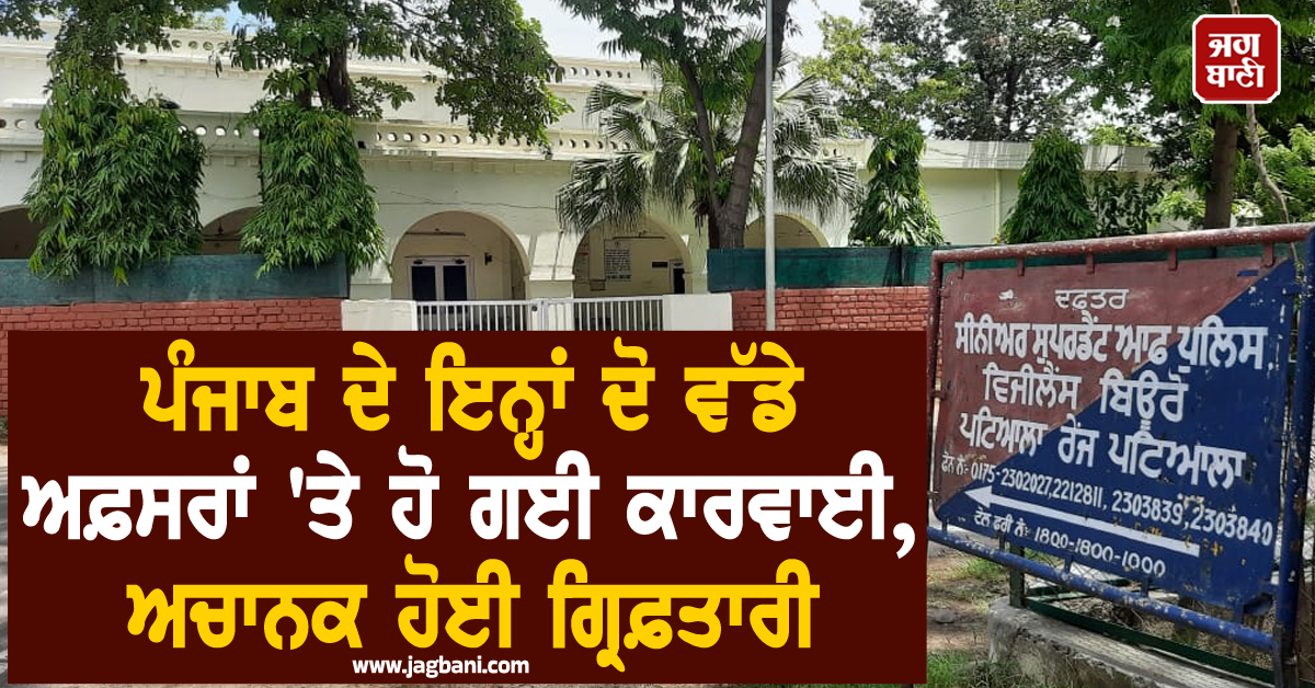 ਪੰਜਾਬ ਦੇ ਇਨ੍ਹਾਂ ਦੋ ਵੱਡੇ ਅਫ਼ਸਰਾਂ ''ਤੇ ਹੋ ਗਈ ਕਾਰਵਾਈ, ਅਚਾਨਕ ਹੋਈ ਗ੍ਰਿਫ਼ਤਾਰੀ