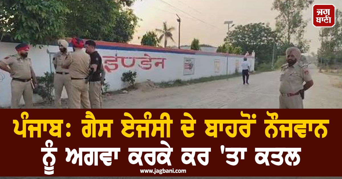 ਪੰਜਾਬ 'ਚ ਵੱਡੀ ਵਾਰਦਾਤ! ਗੈਸ ਏਜੰਸੀ ਦੇ ਬਾਹਰੋਂ ਨੌਜਵਾਨ ਨੂੰ ਅਗਵਾ ਕਰਕੇ ਕਰ 'ਤਾ ਕਤਲ