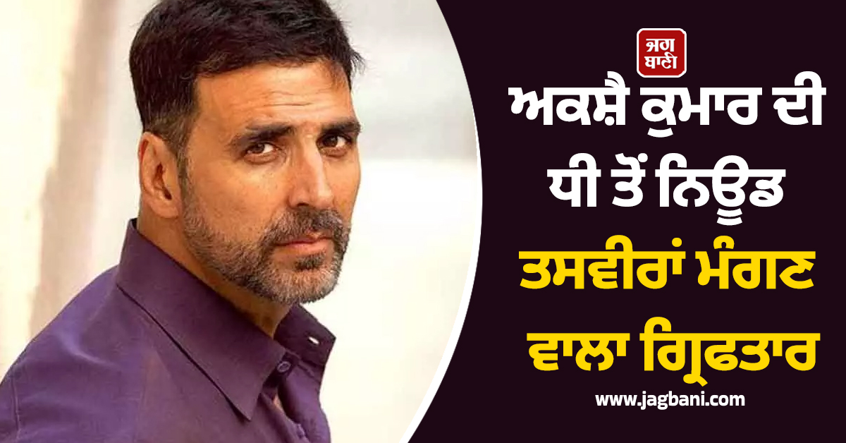 ਅਕਸ਼ੈ ਕੁਮਾਰ ਦੀ ਧੀ ਤੋਂ ਨਿਊਡ ਤਸਵੀਰਾਂ ਮੰਗਣ ਵਾਲਾ ਗ੍ਰਿਫਤਾਰ