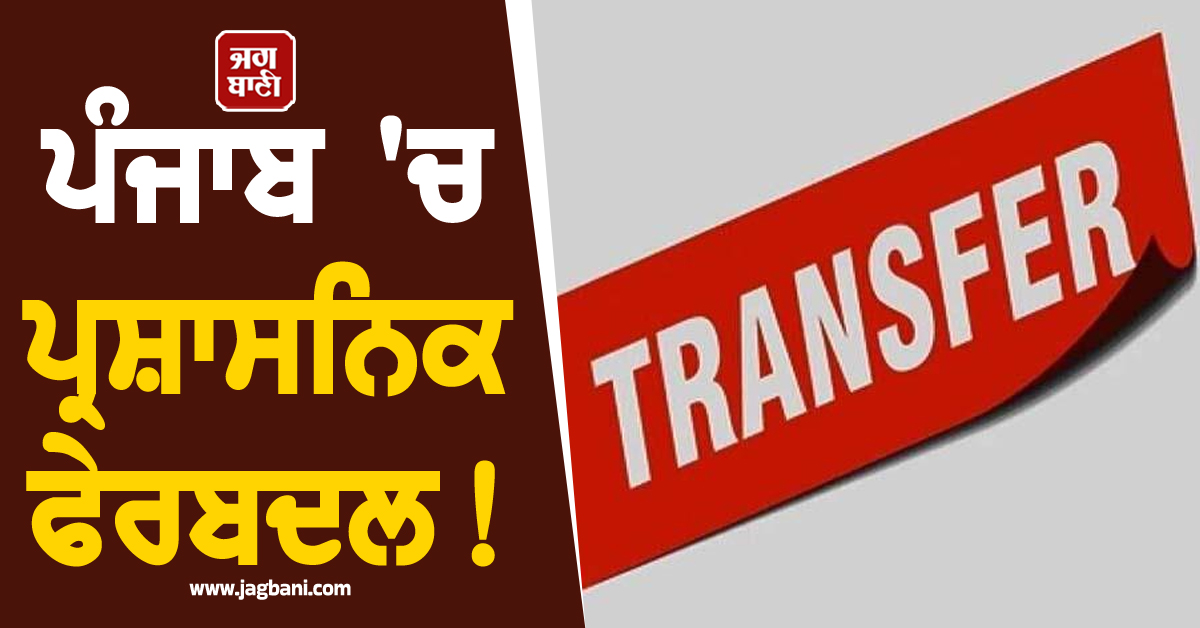 ਪੰਜਾਬ 'ਚ ਪ੍ਰਸ਼ਾਸਨਿਕ ਫੇਰਬਦਲ! ਇਨ੍ਹਾਂ ਅਫ਼ਸਰਾਂ ਦੇ ਕੀਤੇ ਗਏ ਤਬਾਦਲੇ