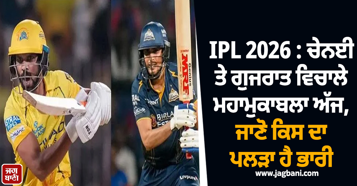 IPL 2026 : ਚੇਨਈ ਤੇ ਗੁਜਰਾਤ ਵਿਚਾਲੇ ਮਹਾਮੁਕਾਬਲਾ ਅੱਜ, ਜਾਣੋ ਕਿਸ ਦਾ ਪਲੜਾ ਹੈ ਭਾਰੀ