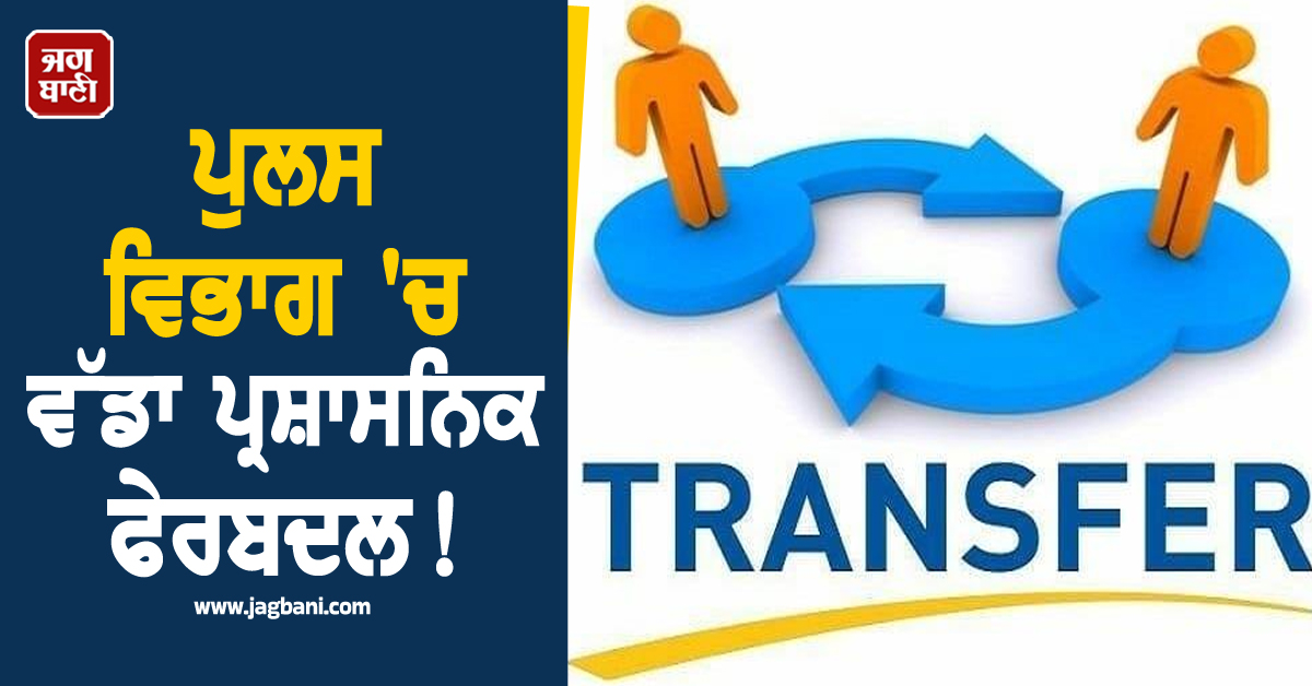 ਪੁਲਸ ਵਿਭਾਗ 'ਚ ਵੱਡਾ ਪ੍ਰਸ਼ਾਸਨਿਕ ਫੇਰਬਦਲ! ਵੱਡੇ ਪੱਧਰ 'ਤੇ ਅਧਿਕਾਰੀਆਂ ਦੇ ਤਬਾਦਲੇ