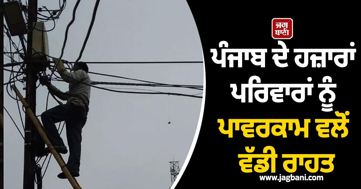 ਪੰਜਾਬ ਦੇ ਹਜ਼ਾਰਾਂ ਪਰਿਵਾਰਾਂ ਨੂੰ ਪਾਵਰਕਾਮ ਵਲੋਂ ਵੱਡੀ ਰਾਹਤ, ਹੁਣ ਮਿਲਣਗੇ ਸਿੱਧੇ ਬਿਜਲੀ ਕੁਨੈਕਸ਼ਨ