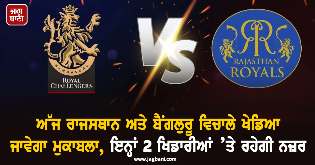 ਅੱਜ ਰਾਜਸਥਾਨ ਅਤੇ ਬੈਂਗਲੁਰੂ ਵਿਚਾਲੇ ਖੇਡਿਆ ਜਾਵੇਗਾ ਮੁਕਾਬਲਾ, ਇਨ੍ਹਾਂ 2 ਖਿਡਾਰੀਆਂ ’ਤੇ ਰਹੇਗੀ ਨਜ਼ਰ
