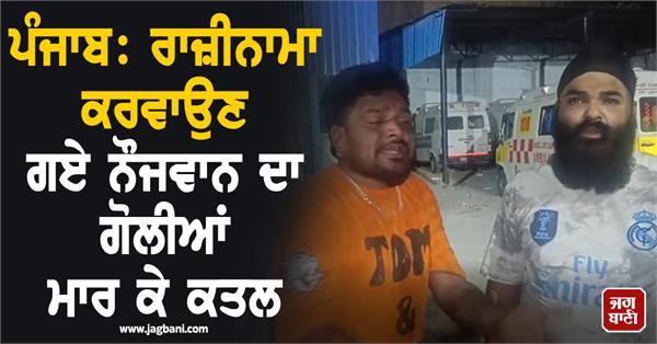 punjab youth shot dead after going to get reconciliation