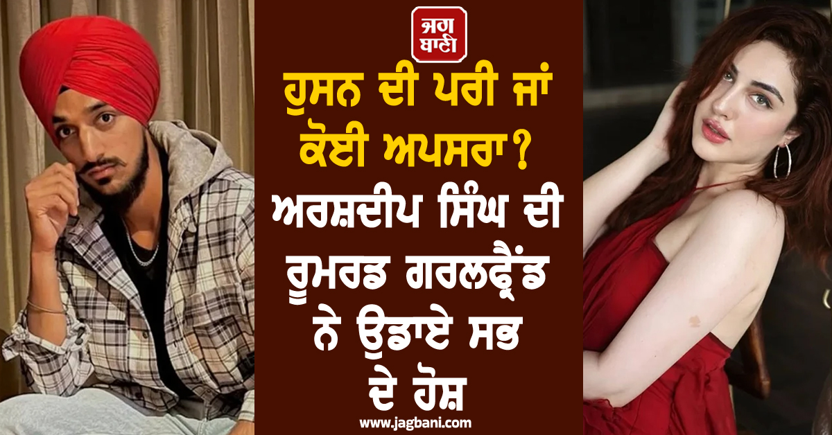 ਹੁਸਨ ਦੀ ਪਰੀ ਜਾਂ ਕੋਈ ਅਪਸਰਾ? ਅਰਸ਼ਦੀਪ ਸਿੰਘ ਦੀ ਰੂਮਰਡ ਗਰਲਫ੍ਰੈਂਡ ਨੇ ਉਡਾਏ ਸਭ ਦੇ ਹੋਸ਼
