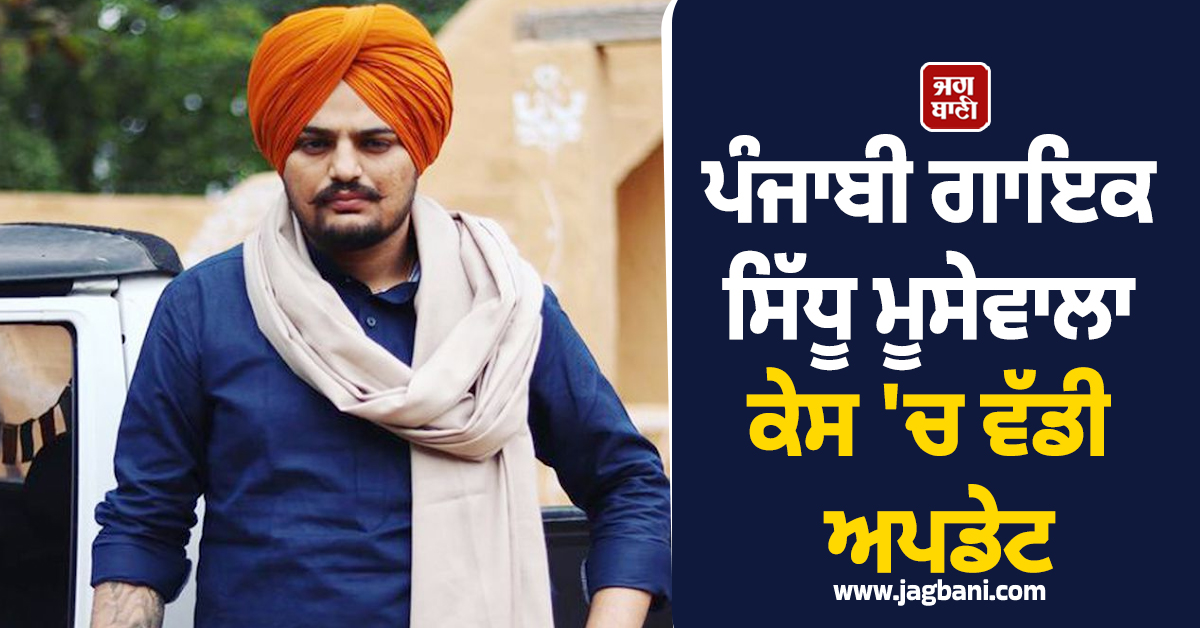 ਪੰਜਾਬੀ ਗਾਇਕ ਸਿੱਧੂ ਮੂਸੇਵਾਲਾ ਕੇਸ ''ਚ ਵੱਡੀ ਅਪਡੇਟ