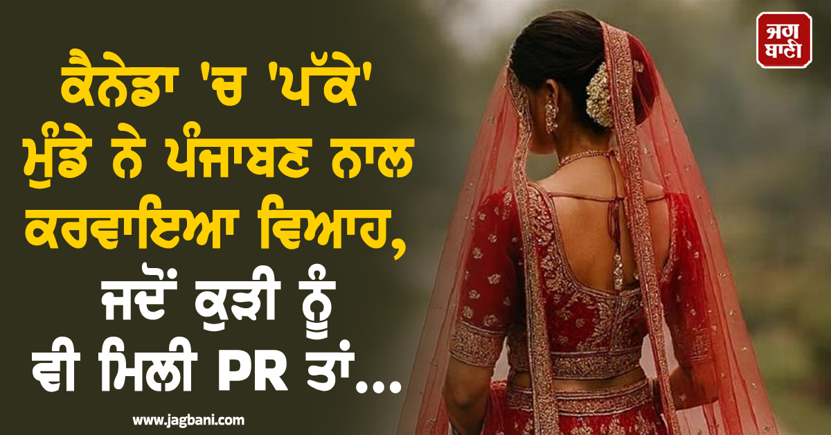 ਕੈਨੇਡਾ ''ਚ ''ਪੱਕੇ'' ਮੁੰਡੇ ਨੇ ਪੰਜਾਬਣ ਨਾਲ ਕਰਵਾਇਆ ਵਿਆਹ, ਜਦੋਂ ਕੁੜੀ ਨੂੰ ਵੀ ਮਿਲੀ PR ਤਾਂ...