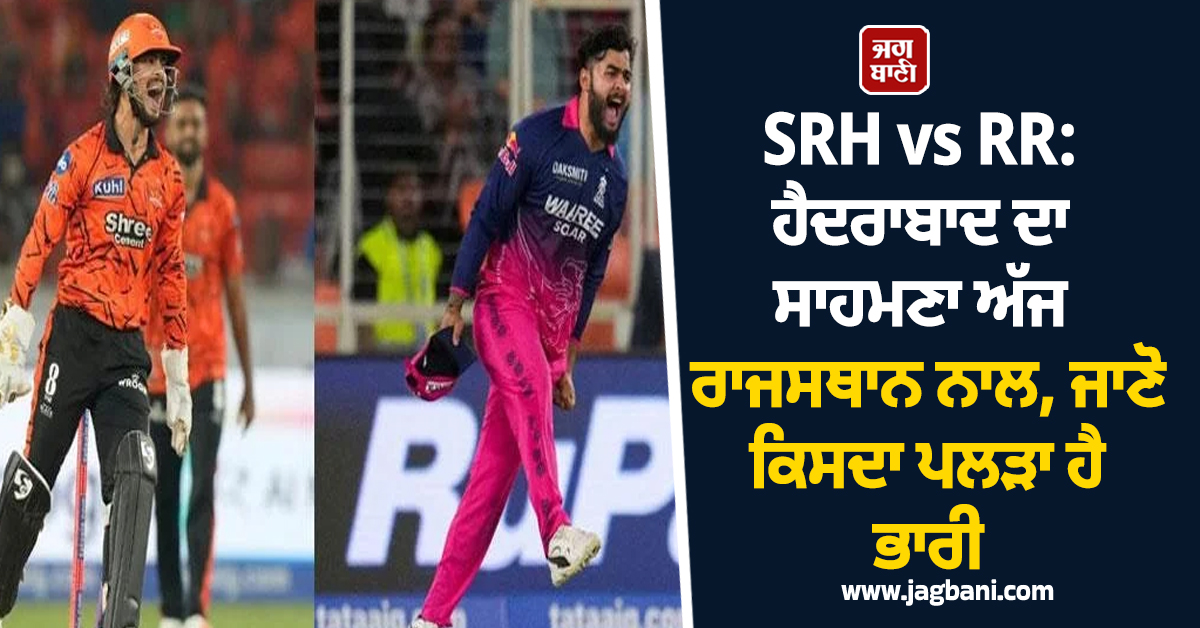 SRH vs RR : ਹੈਦਰਾਬਾਦ ਦਾ ਸਾਹਮਣਾ ਅੱਜ ਰਾਜਸਥਾਨ ਨਾਲ, ਜਾਣੋ ਕਿਸਦਾ ਪਲੜਾ ਹੈ ਭਾਰੀ