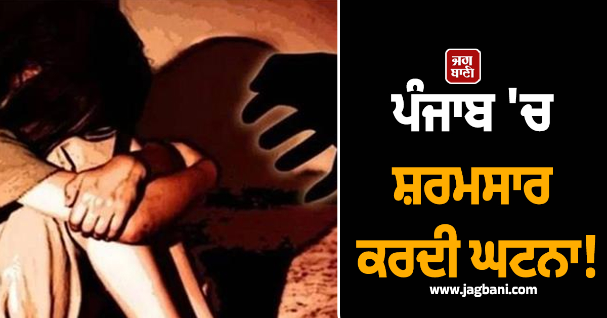 ਪੰਜਾਬ 'ਚ ਸ਼ਰਮਸਾਰ ਕਰਦੀ ਘਟਨਾ! ਚਾਚੇ ਨੇ ਹੀ ਰੋਲ਼ 'ਤੀ ਭਤੀਜੀ ਦੀ ਪੱਤ